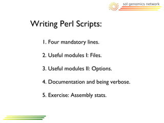 Writing Perl Scripts:
   1. Four mandatory lines.

   2. Useful modules I: Files.

   3. Useful modules II: Options.

   4. Documentation and being verbose.

   5. Exercise: Assembly stats.
 