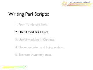 Writing Perl Scripts:
   1. Four mandatory lines.

   2. Useful modules I: Files.

   3. Useful modules II: Options.

   4. Documentation and being verbose.

   5. Exercise: Assembly stats.
 