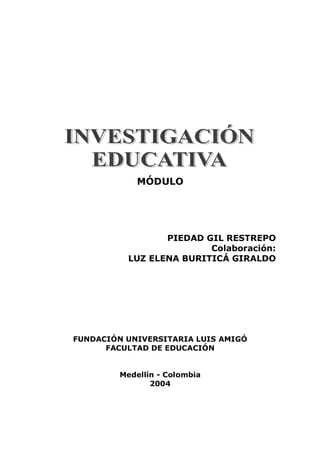 MÓDULO




                 PIEDAD GIL RESTREPO
                         Colaboración:
          LUZ ELENA BURITICÁ GIRALDO




FUNDACIÓN UNIVERSITARIA LUIS AMIGÓ
      FACULTAD DE EDUCACIÓN


         Medellín - Colombia
                2004
 