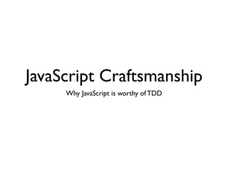 JavaScript Craftsmanship
     Why JavaScript is worthy of TDD
 