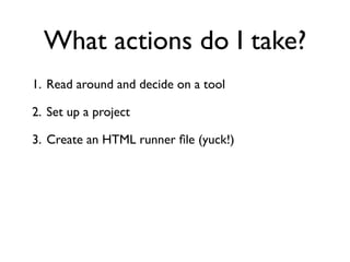 What actions do I take?
1. Read around and decide on a tool

2. Set up a project

3. Create an HTML runner ﬁle (yuck!)
 