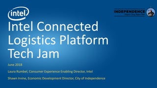 Intel Connected
Logistics Platform
Tech Jam
June 2018
Laura Rumbel, Consumer Experience Enabling Director, Intel
Shawn Irvine, Economic Development Director, City of Independence
 