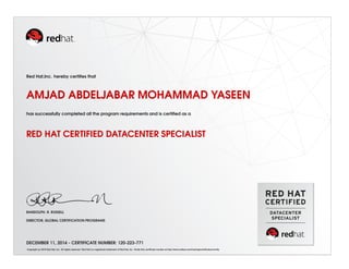 Red Hat,Inc. hereby certiﬁes that
AMJAD ABDELJABAR MOHAMMAD YASEEN
has successfully completed all the program requirements and is certiﬁed as a
RED HAT CERTIFIED DATACENTER SPECIALIST
RANDOLPH. R. RUSSELL
DIRECTOR, GLOBAL CERTIFICATION PROGRAMS
DECEMBER 11, 2014 - CERTIFICATE NUMBER: 120-223-771
Copyright (c) 2010 Red Hat, Inc. All rights reserved. Red Hat is a registered trademark of Red Hat, Inc. Verify this certiﬁcate number at http://www.redhat.com/training/certiﬁcation/verify
 