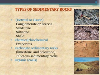 • (Detrital or clastic)
Conglomerate or Breccia
Sandstone
Siltstone
Shale
• Chemical/biochemical
Evaporites
• Carbonate sedimentary rocks
(limestone and dolostone)
Siliceous sedimentary rocks
• Organic (coals)
8
 