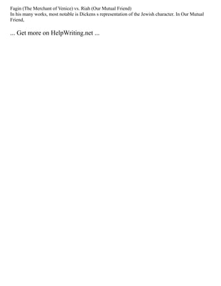 Fagin (The Merchant of Venice) vs. Riah (Our Mutual Friend)
In his many works, most notable is Dickens s representation of the Jewish character. In Our Mutual
Friend,
... Get more on HelpWriting.net ...
 