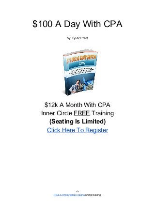 $100 A Day With CPA 
 
by Tyler Pratt 
 
 
$12k A Month With CPA  
Inner Circle ​FREE​ Training 
(Seating Is Limited) 
Click Here To Register 
 
 
 
   
 
 
­1­ 
FREE CPA Marketing Training​ (limited seating) 
 