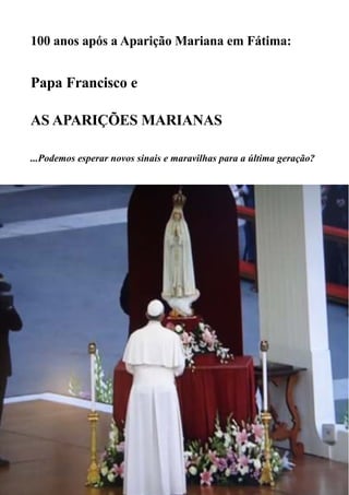 100 anos após a Aparição Mariana em Fátima:
Papa Francisco e
AS APARIÇÕES MARIANAS
...Podemos esperar novos sinais e maravilhas para a última geração?
 