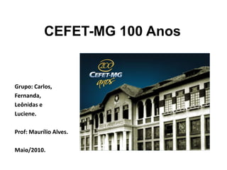 CEFET-MG 100 Anos Grupo: Carlos, Fernanda, Leônidas e  Luciene. Prof: Maurílio Alves. Maio/2010. 