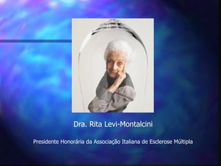 Dra. Rita Levi-Montalcini

Presidente Honorária da Associação Italiana de Esclerose Múltipla
 