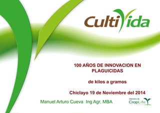 100 AÑOS DE INNOVACION EN 
PLAGUICIDAS 
de kilos a gramos 
Chiclayo 19 de Noviembre del 2014 
Manuel Arturo Cueva Ing Agr, MBA 
 