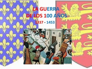 LA GUERRA 
DE LOS 100 AÑOS 
1337 - 1453 
 