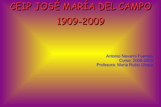 CEIP JOSÉ MARÍA DEL CAMPO
        1909-2009


                    Antonio Navarro Fuentes
                           Curso: 2008-2009
               Profesora: María Rubio Utrera
 