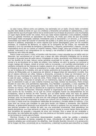 Cien años de soledad
Gabriel García Márquez
27
IV
La casa nueva, blanca como una paloma, fue estrenada con un baile. Úrsula había concebido
aquella idea desde la tarde en que vio a Rebeca y Amaranta convertidas en adolescentes, y casi
puede decirse que el principal motivo de la construcción fue el deseo de procurar a las muchachas
un lugar digno donde recibir las visitas. Para que nada restara esplendor a ese propósito, trabajó
coma un galeote mientras se ejecutaban las reformas, de modo que antes de que estuvieran
terminadas había encargado costosas menesteres para la decoración y el servicio, y el invento
maravilloso que había de suscitar el asombro del pueblo y el júbilo de la juventud: la pianola. La
llevaron a pedazos, empacada en varios cajones que fueron descargados junto con los muebles
vieneses, la cristalería de Bohemia, la vajilla de la Compañía de las Indias, los manteles de
Holanda y una rica variedad de lámparas y palmatorias, y floreros, paramentos y tapices. La casa
importadora envió por su cuenta un experto italiana, Pietro Crespi, para que armara y afinara la
pianola, instruyera a los compradores en su manejo y las enseñara a bailar la música de moda
impresa en seis rollos de papel.
Pietro Crespi era joven y rubio, el hombre más hermoso y mejor educada que se había visto en
Macondo, tan escrupuloso en el vestir que a pesar del calor sofocante trabajaba con la almilla
brocada y el grueso saca de paño oscuro. Empapado en sudar, guardando una distancia reverente
con los dueños de la casa, estuvo varias semanas encerrado en la sala, con una consagración
similar a la de Aureliano en su taller de orfebre. Una mañana, sin abrir la puerta, sin convocar a
ningún testigo del milagro, colocó el primer rollo en la pianola, y el martilleo atormentador y el
estrépito constante de los listones de madera cesaron en un silencio de asombro, ante el orden y
la limpieza de la música. Todos se precipitaron a la sala. José Arcadio Buendía pareció fulminado
no por la belleza de la melodía, sino par el tecleo autónomo de la pianola, e instaló en la sala la
cámara de Melquíades con la esperanza de obtener el daguerrotipo del ejecutante invisible. Ese
día el italiano almorzó con ellos. Rebeca y Amaranta, sirviendo la mesa, se intimidaron con la
fluidez con que manejaba los cubiertos aquel hombre angélico de manos pálidas y sin anillos. En
la sala de estar, contigua a la sala de visita, Pietro Crespi las enseñó a bailar. Les indicaba los
pasos sin tocarlas, marcando el compás con un metrónomo, baja la amable vigilancia de Úrsula,
que no abandonó la sala un solo instante mientras sus hijas recibían las lecciones. Pietro Crespi
llevaba en esos días unos pantalones especiales, muy flexibles y ajustados, y unas zapatillas de
baile. «No tienes por qué preocuparte tanto -le decía José Arcadio Buendía a su mujer-. Este
hombre es marica.» Pero ella no desistió de la vigilancia mientras no terminó el aprendizaje y el
italiano se marchó de Macondo. Entonces empezó la organización de la fiesta. Úrsula hizo una
lista severa de los invitados, en la cual los únicos escogidos fueron los descendientes de los
fundadores, salvo la familia de Pilar Ternera, que ya había tenido otros dos hijos de padres
desconocidos. Era en realidad una selección de clase, sólo que determinada por sentimientos de
amistad, pues los favorecidos no sólo eran los más antiguos allegados a la casa de José Arcadio
Buendía desde antes de emprender el éxodo que culminó con la fundación de Macondo, sino que
sus hijos y nietos eran los compañeros habituales de Aureliano y Arcadio desde la infancia, y sus
hijas eran las únicas que visitaban la casa para bordar con Rebeca y Amaranta. Don Apolinar
Moscote, el gobernante benévolo cuya actuación se reducía a sostener con sus escasos recursos a
dos policías armados con bolillos de palo, era una autoridad ornamental. Para sobrellevar los
gastos domésticos, sus hijas abrieron un taller de costura, donde lo mismo hacían flores de fieltro
que bocadillos de guayaba y esquelas de amor por encargo. Pero a pesar de ser recatadas y
serviciales, las más bellas del pueblo y las más diestras en los bailes nuevos, no consiguieron que
se les tomara en cuenta para la fiesta.
Mientras Úrsula y las muchachas desempacaban muebles, pulían las vajillas y colgaban
cuadros de doncellas en barcas cargadas de rosas, infundiendo un soplo de vida nueva a los
espacios pelados que construyeron los albañiles, José Arcadio Buendía renunció a la persecución
de la imagen de Dios, convencido de su inexistencia, y destripó la pianola para descifrar su magia
 