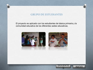 GRUPO DE ESTUDIANTES
El proyecto es aplicado con los estudiantes de básica primaria y la
comunidad educativa de los diferentes sedes educativas.
DOCENTE
S
INICIO
 