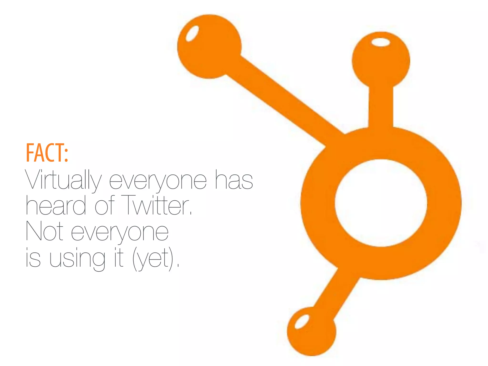 FACT:
Virtually everyone has
heard of Twitter. !
Not everyone !
is using it (yet).
 