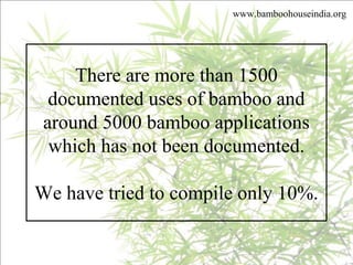 www.bamboohouseindia.org
There are more than 1500
documented uses of bamboo and
around 5000 bamboo applications
which has not been documented.
We have tried to compile only 10%.
 