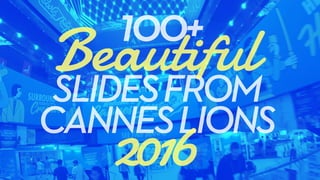 SLIDESFROM 
CANNESLIONS
Beautiful100+
2016
 