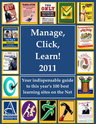 Manage, Click, Learn! 2011




                 Manage,
                  Click,
                  Learn!
                   2011
        Your indispensable guide
          to this year’s 100 best
        learning sites on the Net




www.managetrainlearn.com      Page 1 of 107             Get the MTL Experience!
 
