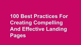 100 Best Practices For
Creating Compelling
And Effective Landing
Pages
 