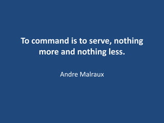 To command is to serve, nothing
more and nothing less.
Andre Malraux

 
