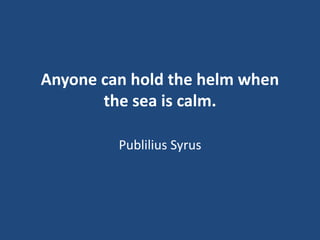 Anyone can hold the helm when
the sea is calm.
Publilius Syrus

 