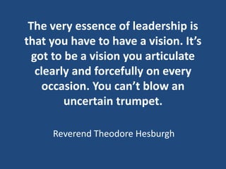 The very essence of leadership is
that you have to have a vision. It’s
got to be a vision you articulate
clearly and force...