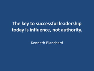 The key to successful leadership
today is influence, not authority.
Kenneth Blanchard

 