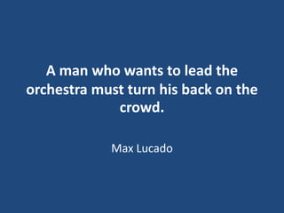 A man who wants to lead the
orchestra must turn his back on the
crowd.
Max Lucado

 
