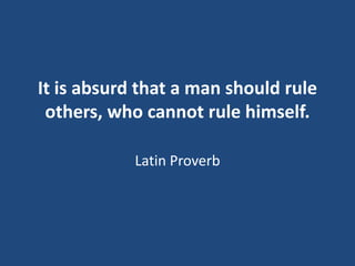 It is absurd that a man should rule
others, who cannot rule himself.
Latin Proverb

 