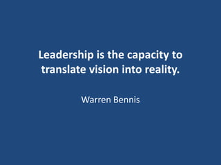 Leadership is the capacity to
translate vision into reality.
Warren Bennis

 
