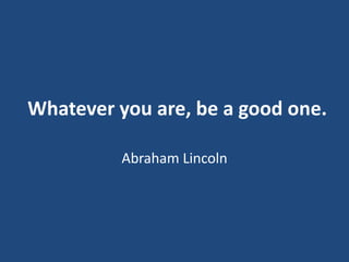 Whatever you are, be a good one.
Abraham Lincoln

 