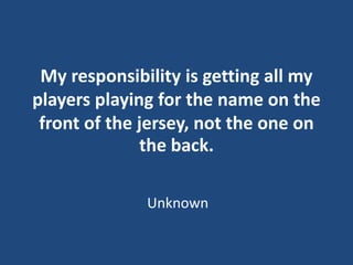 My responsibility is getting all my
players playing for the name on the
front of the jersey, not the one on
the back.
Unkn...