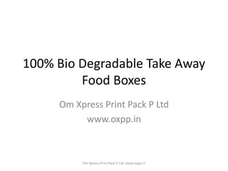 100% Bio Degradable Take Away
Food Boxes
Om Xpress Print Pack P Ltd
www.oxpp.in
Om Xpress Print Pack P Ltd www.oxpp.in
 