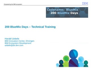 © 2014 IBM Corporation
Empowering the IBM ecosystem
200 BlueMix Days – Technical Training
Harald Uebele
IBM Innovation Center, Ehningen
IBM Ecosystem Development
uebele@de.ibm.com
 
