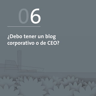 06
¿Debo tener un blog
corporativo o de CEO?
 