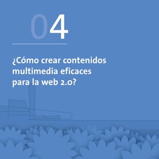 04
¿Cómo crear contenidos
multimedia eficaces
para la web 2.0?
 