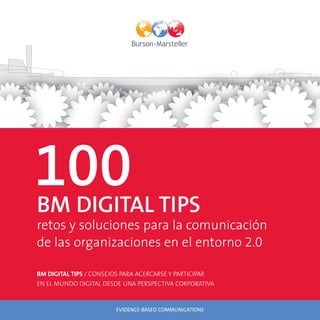 100
BM DIGITAL TIPS
retos y soluciones para la comunicación
de las organizaciones en el entorno 2.0

BM DIGITAL TIPS / CONSEJOS PARA ACERCARSE Y PARTICIPAR
EN EL MUNDO DIGITAL DESDE UNA PERSPECTIVA CORPORATIVA


                        EVIDENCE-BASED COMMUNICATIONS
 