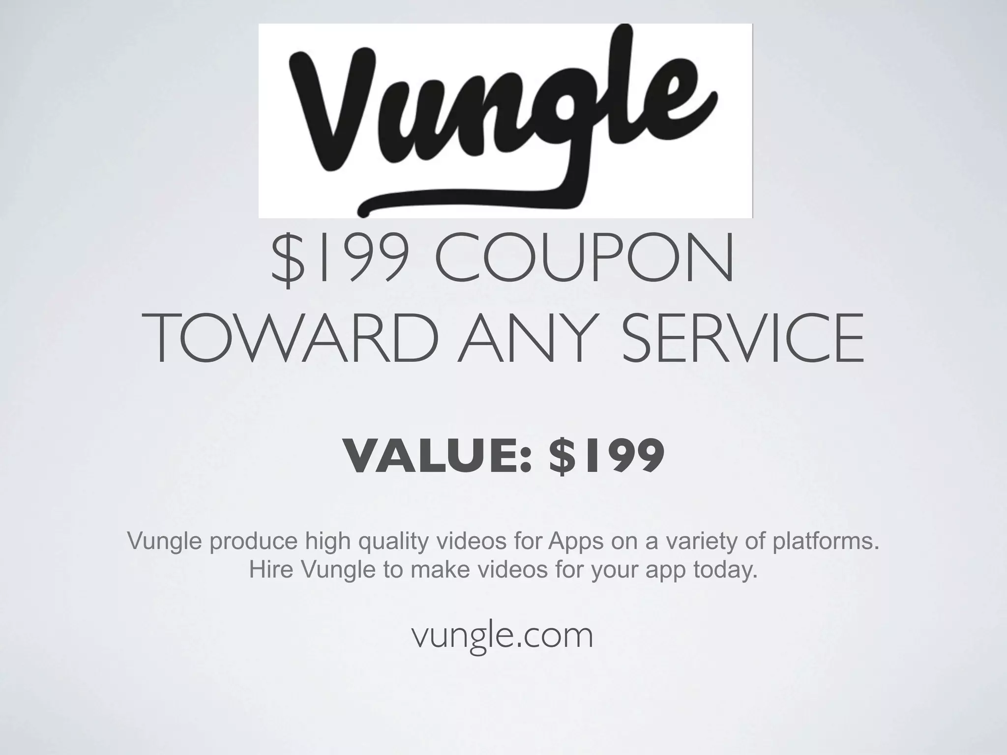 $199 COUPON
 TOWARD ANY SERVICE
                   VALUE: $199
Vungle produce high quality videos for Apps on a variety of platforms.
          Hire Vungle to make videos for your app today.

                          vungle.com
 