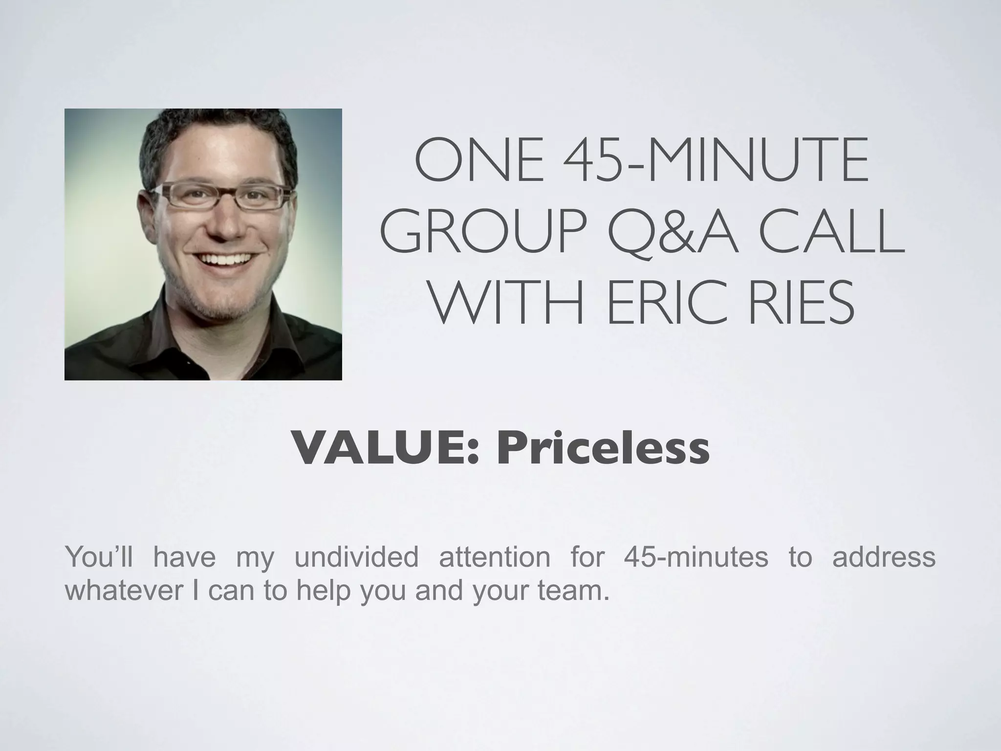 ONE 45-MINUTE
                     GROUP Q&A CALL
                      WITH ERIC RIES

               VALUE: Priceless

You’ll have my undivided attention for 45-minutes to address
whatever I can to help you and your team.
 