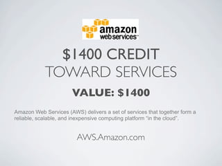$1400 CREDIT
            TOWARD SERVICES
                       VALUE: $1400
Amazon Web Services (AWS) delivers a set of services that together form a
reliable, scalable, and inexpensive computing platform “in the cloud”.


                         AWS.Amazon.com
 