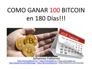 COMO	GANAR	100	BITCOIN	
en	180	Días!!!	
Johannes	Fallorina	
http://mineriabitcoin.eu	|	http://noticiasbtc.eu	|	http://miningbtc.eu	
http://jfallorina.com/Whatsapp	|	http://fb.com/jfallorina	|	http://jfallorina.com/Youtube	
	
 