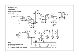 The 100Buck Amp
DePaula Amps
Author: Ricardo J. de Paula
Version: 1.1
Notes:
All resistors 1/4W except when noted
T1: 30V + 30V 800mA
T2: SE 1.700 Ohms primary – 8 Ohms secondary
 