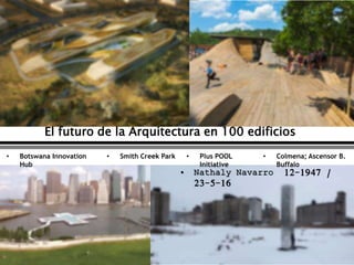 El futuro de la Arquitectura en 100 edificios
• Botswana Innovation
Hub
• Smith Creek Park • Plus POOL
Initiative
• Colmena; Ascensor B.
Buffalo
• Nathaly Navarro 12-1947 /
23-5-16
 