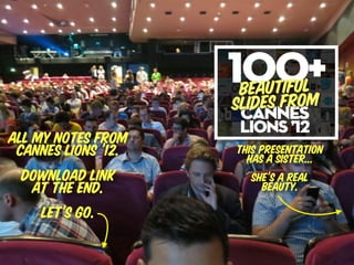All my notes from
 Cannes Lions ’12.   This presentation
                       has a sister...
  Download link         sh...