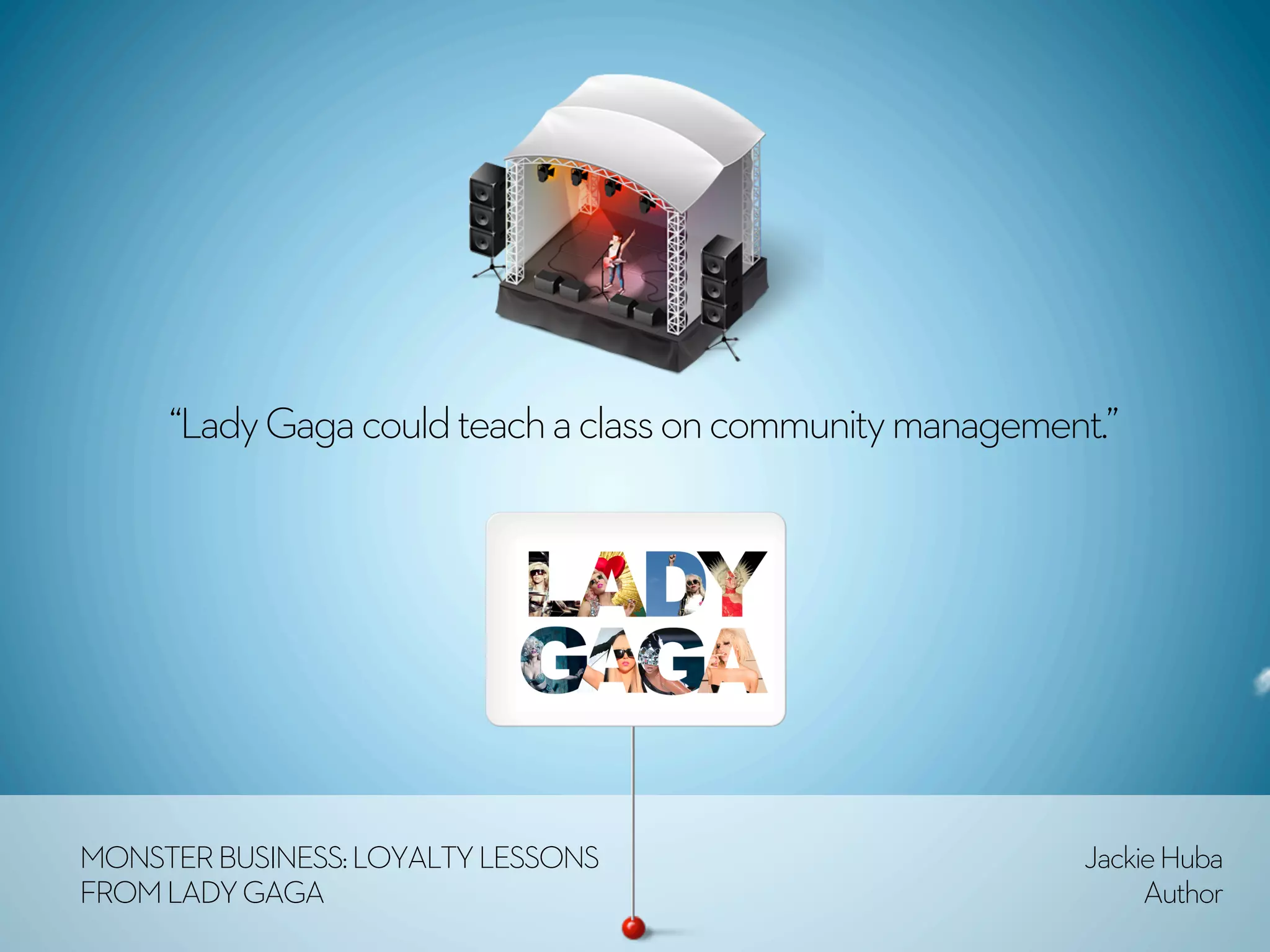“Lady Gaga could teach a class on community management.”




MONSTER BUSINESS: LOYALTY LESSONS                         Jackie Huba
FROM LADY GAGA                                                 Author
 