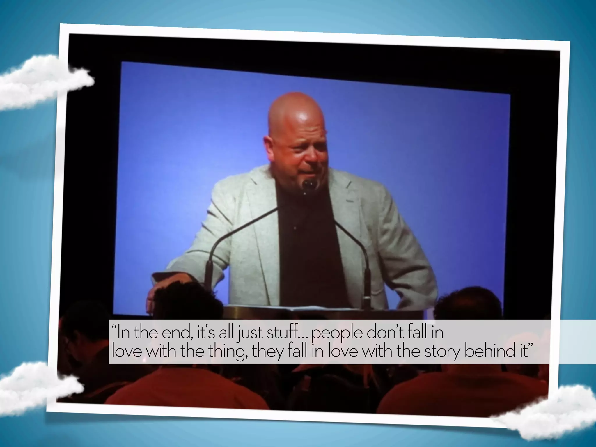 “In the end, it’s all just stuff… people don’t fall in
love with the thing, they fall in love with the story behind it”
 