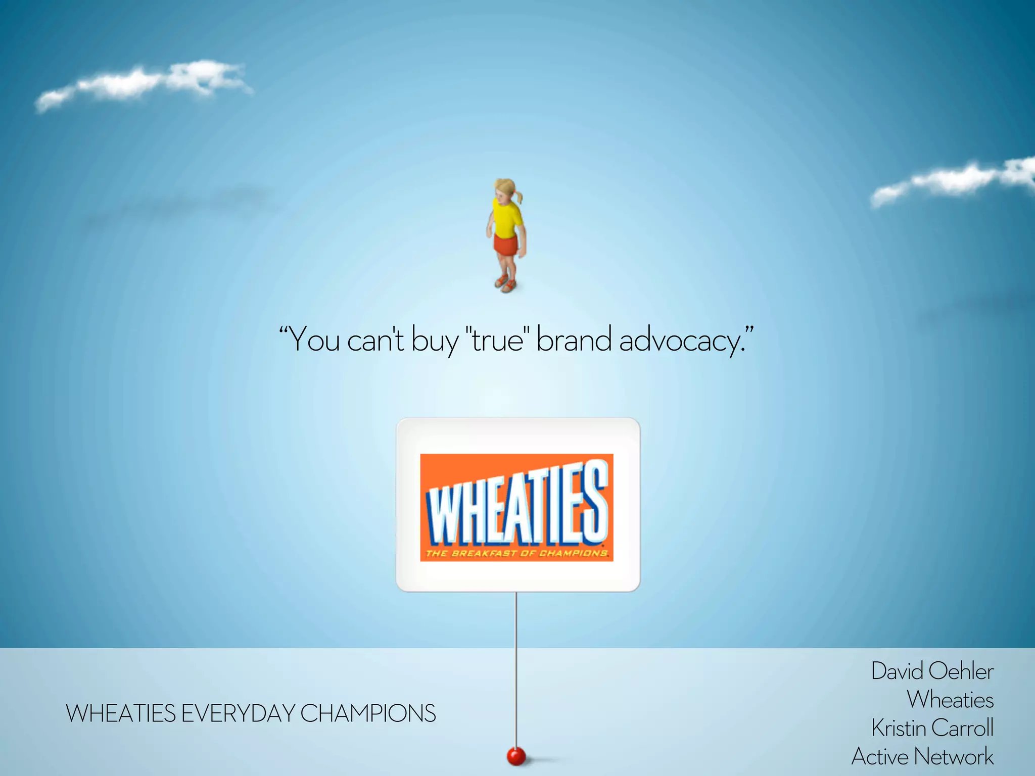 “You can't buy "true" brand advocacy.”




                                                         David Oehler
                                                              Wheaties
WHEATIES EVERYDAY CHAMPIONS
                                                         Kristin Carroll
                                                        Active Network
 