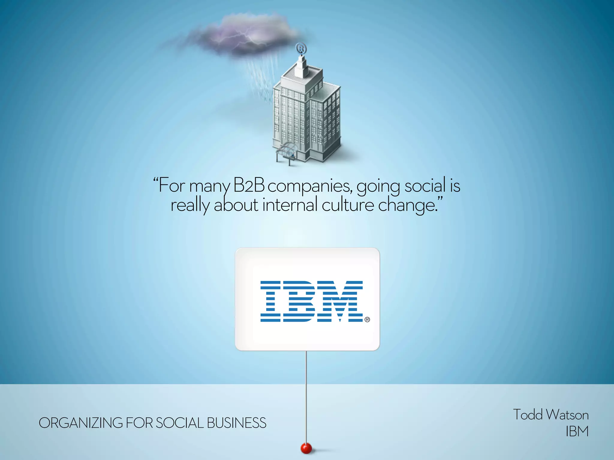 “For many B2B companies, going social is
                really about internal culture change.”




                                                         Todd Watson
ORGANIZING FOR SOCIAL BUSINESS
                                                                IBM
 