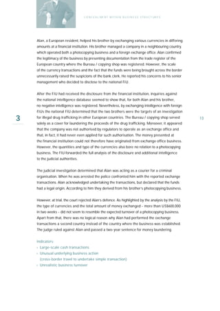 C O N C E A L ME N T W I T H I N B U S I N E S S S T R U C T UR E S




    Alan, a European resident, helped his brother by exchanging various currencies in differing
    amounts at a financial institution. His brother managed a company in a neighbouring country,
    which operated both a photocopying business and a foreign exchange office. Alan confirmed
    the legitimacy of the business by presenting documentation from the trade register of the
    European country where the Bureau / copying shop was registered. However, the scale
    of the currency transactions and the fact that the funds were being brought across the border
    unnecessarily raised the suspicions of the bank clerk. He reported his concerns to his senior
    management who decided to disclose to the national FIU.


    After the FIU had received the disclosure from the financial institution, inquiries against
    the national intelligence database seemed to show that, for both Alan and his brother,
    no negative intelligence was registered. Nevertheless, by exchanging intelligence with foreign
    FIUs the national FIU determined that the two brothers were the targets of an investigation

3   for illegal drug trafficking in other European countries. The Bureau / copying shop served
    solely as a cover for laundering the proceeds of the drug trafficking. Moreover, it appeared
                                                                                                         13

    that the company was not authorised by regulators to operate as an exchange office and
    that, in fact, it had never even applied for such authorisation. The money presented at
    the financial institution could not therefore have originated from exchange office business.
    However, the quantities and type of the currencies also bore no relation to a photocopying
    business. The FIU forwarded the full analysis of the disclosure and additional intelligence
    to the judicial authorities.


    The judicial investigation determined that Alan was acting as a courier for a criminal
    organisation. When he was arrested the police confronted him with the reported exchange
    transactions. Alan acknowledged undertaking the transactions, but declared that the funds
    had a legal origin. According to him they derived from his brother’s photocopying business.


    However, at trial, the court rejected Alan’s defence. As highlighted by the analysis by the FIU,
    the type of currencies and the total amount of money exchanged - more than US$600,000
    in two weeks - did not seem to resemble the expected turnover of a photocopying business.
    Apart from that, there was no logical reason why Alan had performed the exchange
    transactions a second country instead of the country where the business was established.
    The judge ruled against Alan and passed a two-year sentence for money laundering.


    Indicators:
    › Large-scale cash transactions
    › Unusual underlying business action
      (cross-border travel to undertake simple transaction)
    › Unrealistic business turnover
 