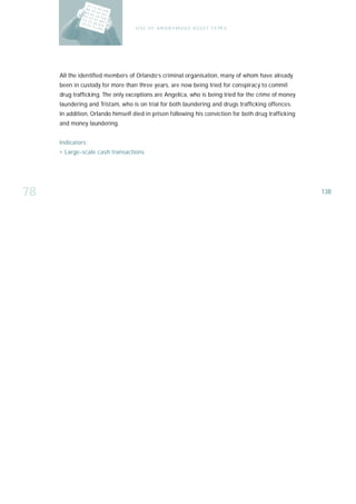 U S E O F A N O N Y M O U S A S S E T T Y PE S




     All the identified members of Orlando’s criminal organisation, many of whom have already
     been in custody for more than three years, are now being tried for conspiracy to commit
     drug trafficking. The only exceptions are Angelica, who is being tried for the crime of money
     laundering and Tristam, who is on trial for both laundering and drugs trafficking offences.
     In addition, Orlando himself died in prison following his conviction for both drug trafficking
     and money laundering.


     I n d i ca t o r s :
     › Large-scale cash transactions




78                                                                                                    138
 